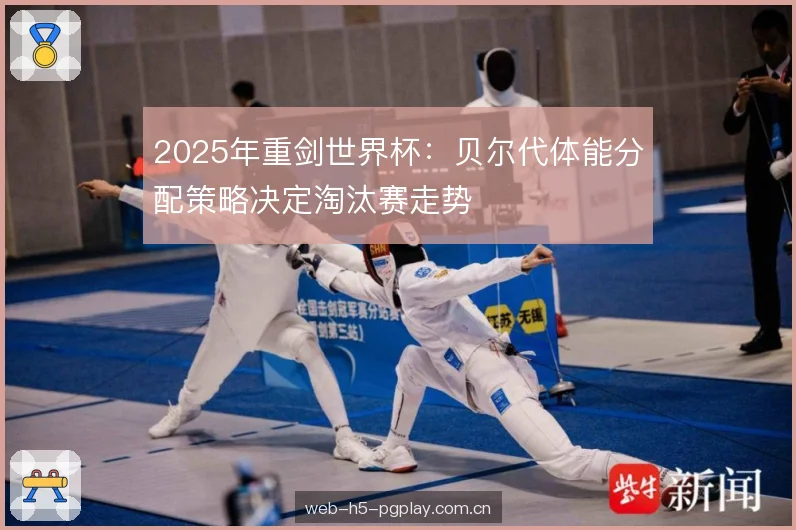2025年重剑世界杯:贝尔代体能分配策略决定淘汰赛走势 2025年重剑世界杯:贝尔代体能分配策略决定淘汰赛走势