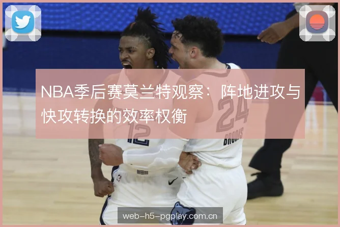 NBA季后赛莫兰特观察:阵地进攻与快攻转换的效率权衡 NBA季后赛莫兰特观察:阵地进攻与快攻转换的效率权衡
