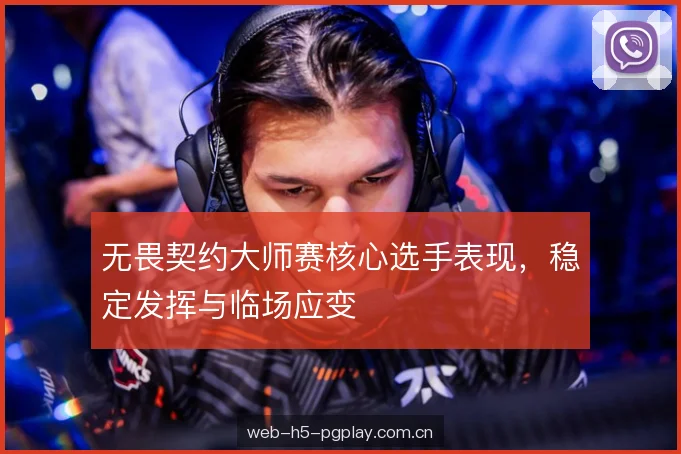 无畏契约大师赛核心选手表现，稳定发挥与临场应变